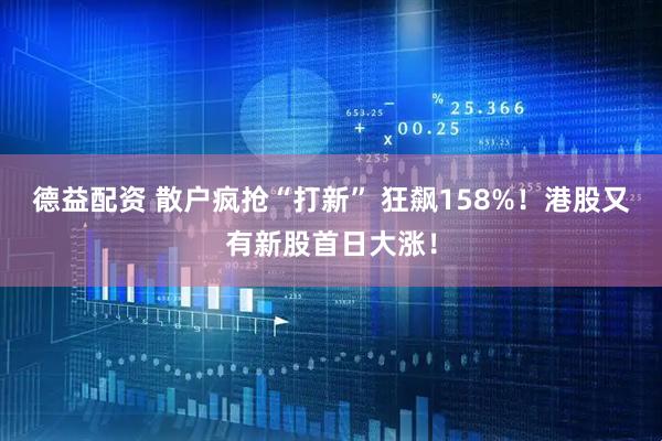 德益配资 散户疯抢“打新” 狂飙158%！港股又有新股首日大涨！