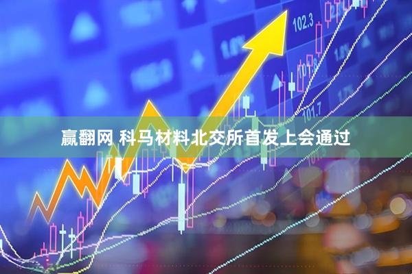 赢翻网 科马材料北交所首发上会通过