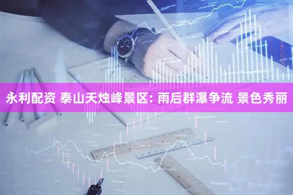 永利配资 泰山天烛峰景区: 雨后群瀑争流 景色秀丽