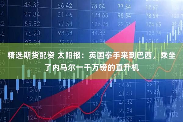 精选期货配资 太阳报：英国拳手来到巴西，乘坐了内马尔一千万镑的直升机