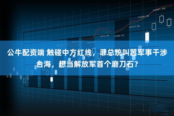 公牛配资端 触碰中方红线，菲总统叫嚣军事干涉台海，想当解放军首个磨刀石？