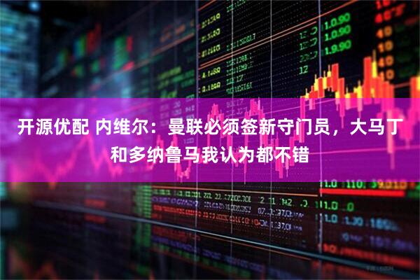 开源优配 内维尔：曼联必须签新守门员，大马丁和多纳鲁马我认为都不错