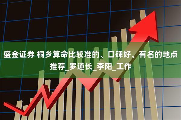 盛金证券 桐乡算命比较准的、口碑好、有名的地点推荐_罗道长_李阳_工作