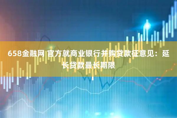 658金融网 官方就商业银行并购贷款征意见：延长贷款最长期限