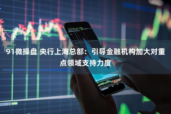 91微操盘 央行上海总部：引导金融机构加大对重点领域支持力度