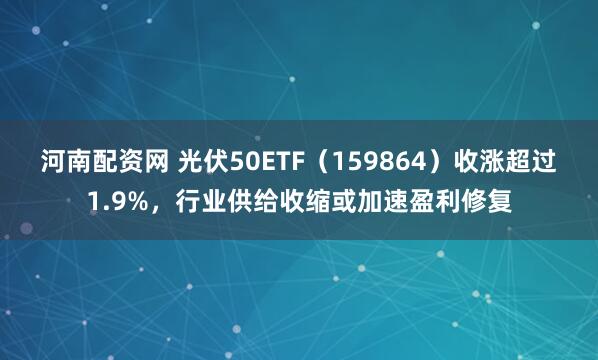 河南配资网 光伏50ETF（159864）收涨超过1.9%，行业供给收缩或加速盈利修复