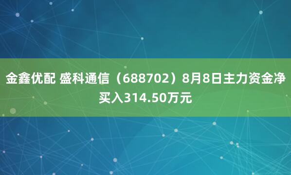 金鑫优配 盛科通信（688702）8月8日主力资金净买入314.50万元