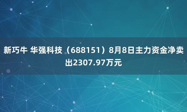 新巧牛 华强科技（688151）8月8日主力资金净卖出2307.97万元