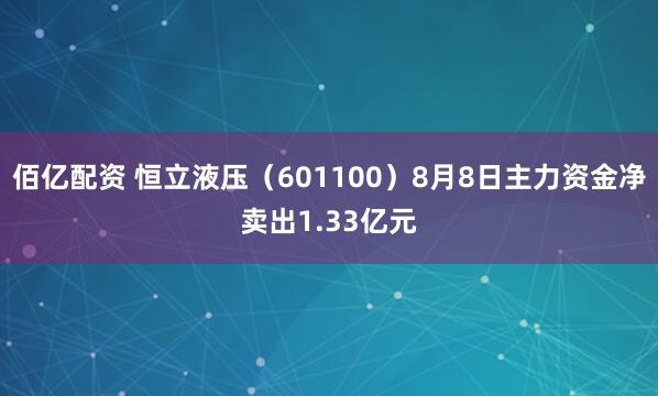 佰亿配资 恒立液压（601100）8月8日主力资金净卖出1.33亿元