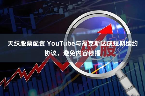 天织股票配资 YouTube与福克斯达成短期续约协议，避免内容停播