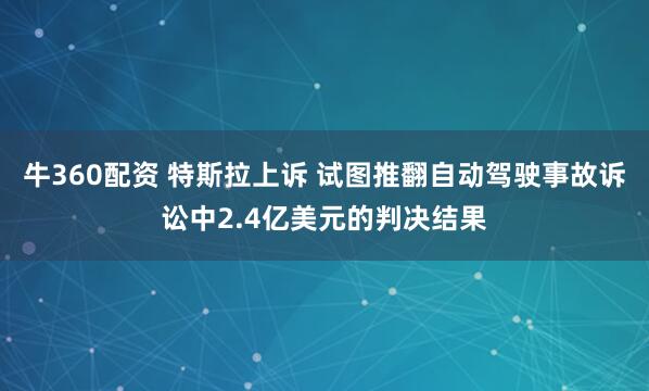 牛360配资 特斯拉上诉 试图推翻自动驾驶事故诉讼中2.4亿美元的判决结果