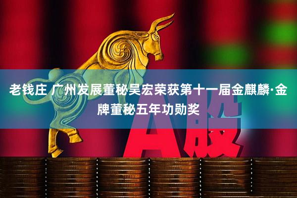 老钱庄 广州发展董秘吴宏荣获第十一届金麒麟·金牌董秘五年功勋奖