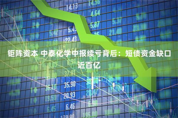 钜阵资本 中泰化学中报续亏背后：短债资金缺口近百亿