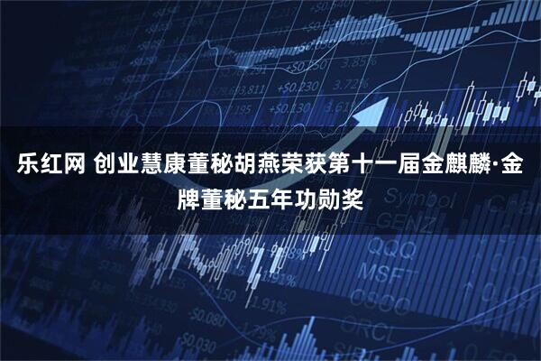 乐红网 创业慧康董秘胡燕荣获第十一届金麒麟·金牌董秘五年功勋奖