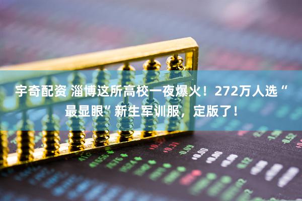 宇奇配资 淄博这所高校一夜爆火！272万人选“最显眼”新生军训服，定版了！