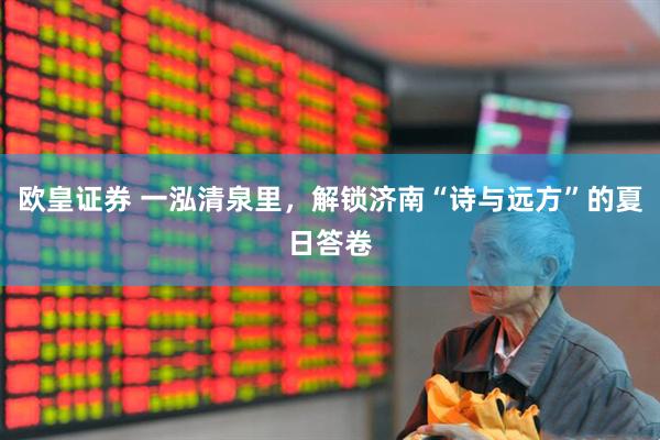 欧皇证券 一泓清泉里，解锁济南“诗与远方”的夏日答卷