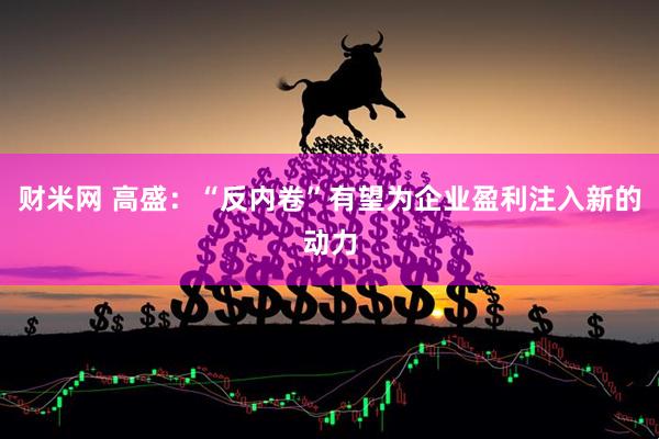 财米网 高盛：“反内卷”有望为企业盈利注入新的动力