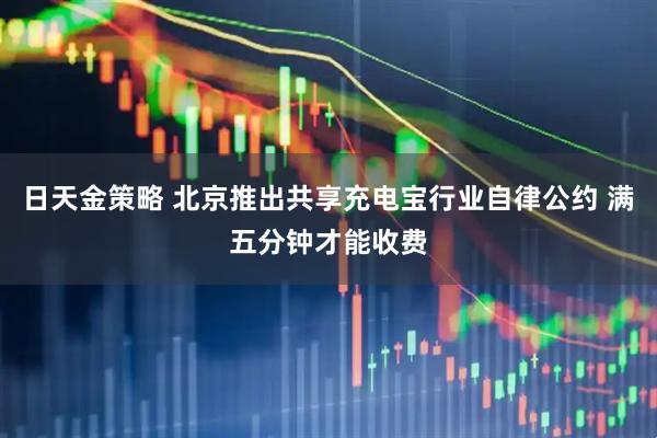 日天金策略 北京推出共享充电宝行业自律公约 满五分钟才能收费