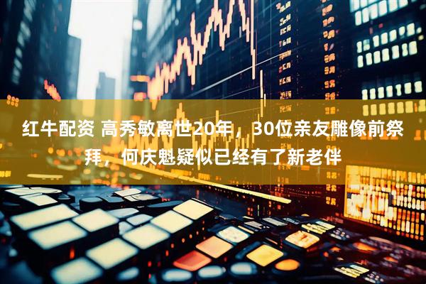 红牛配资 高秀敏离世20年，30位亲友雕像前祭拜，何庆魁疑似已经有了新老伴