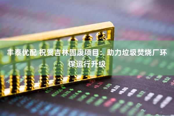 丰泰优配 祝贺吉林固废项目：助力垃圾焚烧厂环保运行升级