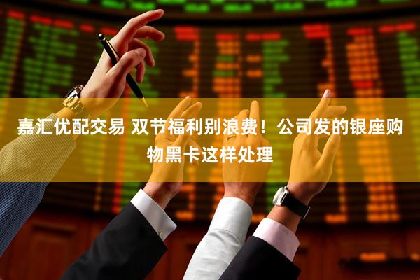 嘉汇优配交易 双节福利别浪费！公司发的银座购物黑卡这样处理