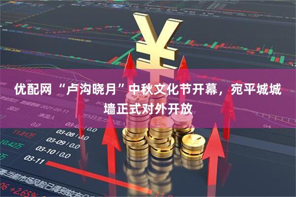 优配网 “卢沟晓月”中秋文化节开幕，宛平城城墙正式对外开放