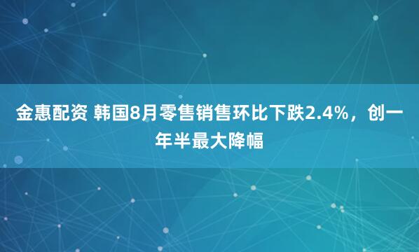 金惠配资 韩国8月零售销售环比下跌2.4%，创一年半最大降幅