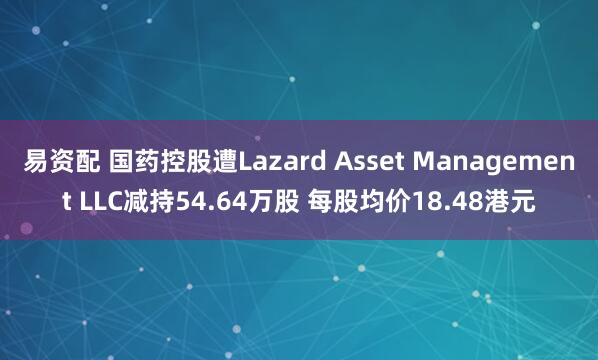 易资配 国药控股遭Lazard Asset Management LLC减持54.64万股 每股均价18.48港元