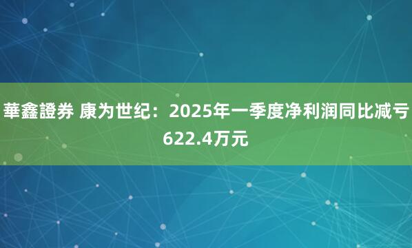 華鑫證券 康为世纪：2025年一季度净利润同比减亏622.4万元