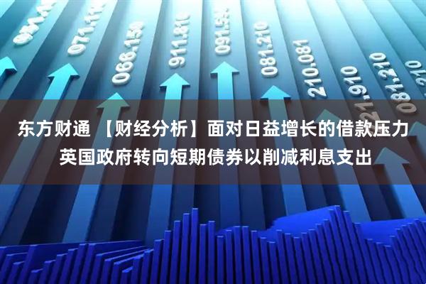 东方财通 【财经分析】面对日益增长的借款压力 英国政府转向短期债券以削减利息支出