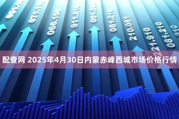 配查网 2025年4月30日内蒙赤峰西城市场价格行情