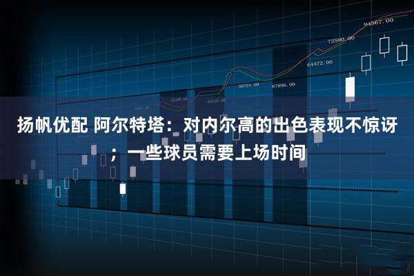 扬帆优配 阿尔特塔:对内尔高的出色表现不惊讶;一些球员需要上场时间