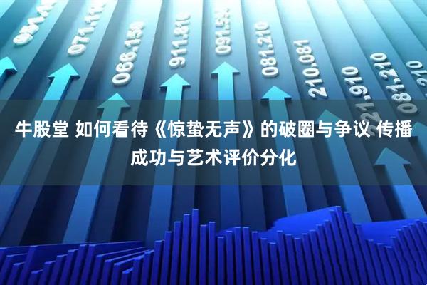 牛股堂 如何看待《惊蛰无声》的破圈与争议 传播成功与艺术评价分化