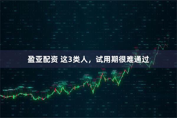 盈亚配资 这3类人，试用期很难通过