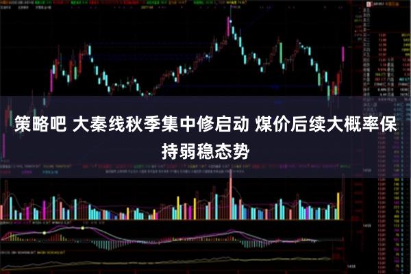 策略吧 大秦线秋季集中修启动 煤价后续大概率保持弱稳态势