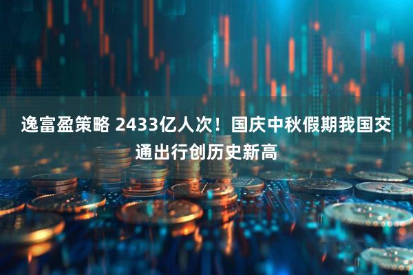 逸富盈策略 2433亿人次！国庆中秋假期我国交通出行创历史新高