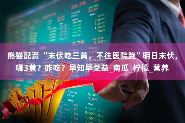 熊猫配资 “末伏吃三黄，不往医院跑”明日末伏，哪3黄？咋吃？早知早受益_南瓜_柠檬_营养