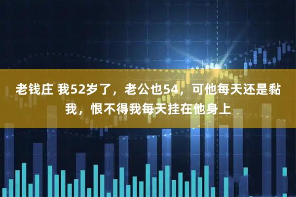 老钱庄 我52岁了,老公也54,可他每天还是黏我,恨不得我每天挂在他身上