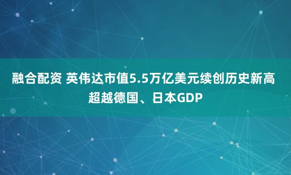 融合配资 英伟达市值5.5万亿美元续创历史新高 超越德国、日本GDP