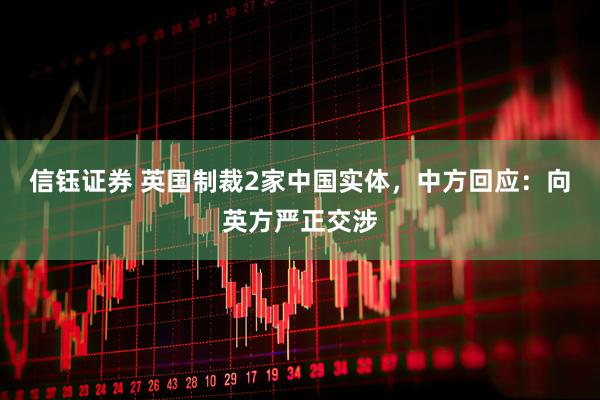 信钰证券 英国制裁2家中国实体，中方回应：向英方严正交涉